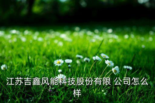 江蘇吉鑫風能科技股份有限 公司怎么樣