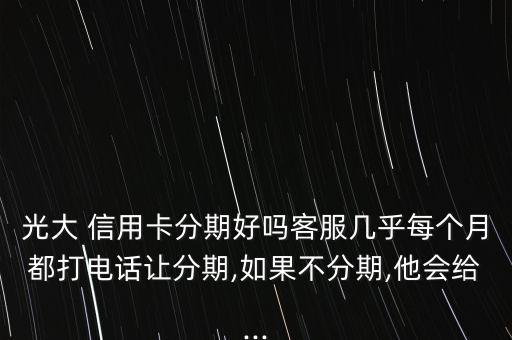 光大 信用卡分期好嗎客服幾乎每個月都打電話讓分期,如果不分期,他會給...