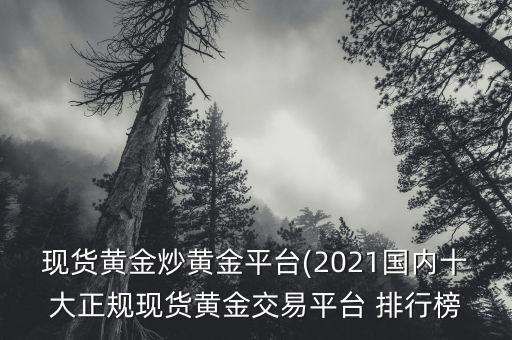 現(xiàn)貨黃金炒黃金平臺(tái)(2021國(guó)內(nèi)十大正規(guī)現(xiàn)貨黃金交易平臺(tái) 排行榜