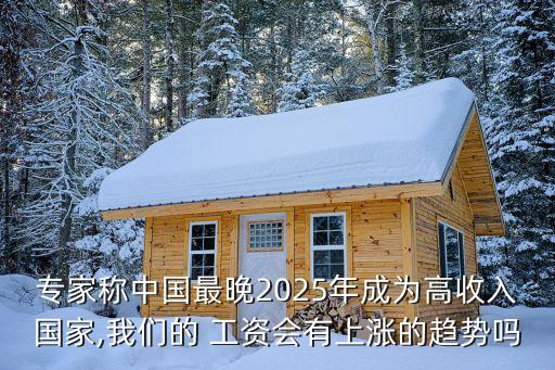 專家稱中國最晚2025年成為高收入國家,我們的 工資會有上漲的趨勢嗎