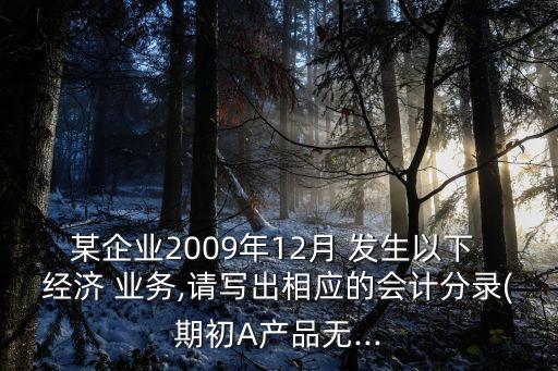 某企業(yè)2009年12月 發(fā)生以下 經(jīng)濟(jì) 業(yè)務(wù),請(qǐng)寫出相應(yīng)的會(huì)計(jì)分錄(期初A產(chǎn)品無...