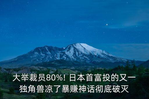 大舉裁員80%! 日本首富投的又一獨(dú)角獸涼了暴賺神話徹底破滅