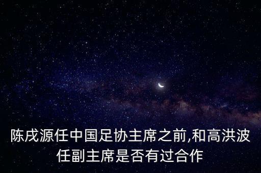 陳戌源任中國足協(xié)主席之前,和高洪波任副主席是否有過合作