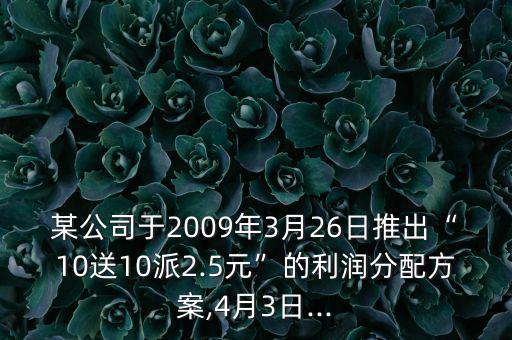 某公司于2009年3月26日推出“10送10派2.5元”的利潤(rùn)分配方案,4月3日...