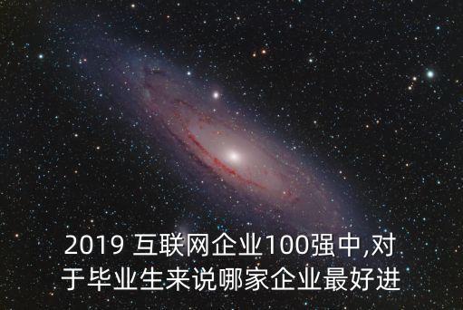 2019 互聯(lián)網(wǎng)企業(yè)100強中,對于畢業(yè)生來說哪家企業(yè)最好進