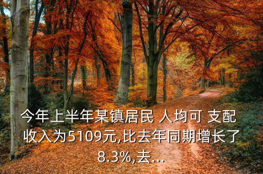 今年上半年某鎮(zhèn)居民 人均可 支配 收入為5109元,比去年同期增長(zhǎng)了8.3%,去...