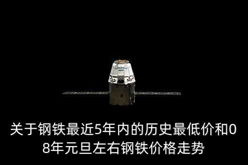 關(guān)于鋼鐵最近5年內(nèi)的歷史最低價和08年元旦左右鋼鐵價格走勢