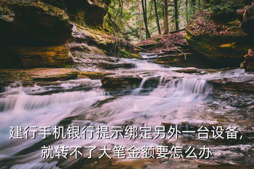 建行手機銀行提示綁定另外一臺設備,就轉不了大筆金額要怎么辦