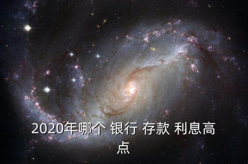 2020年哪個(gè) 銀行 存款 利息高點(diǎn)