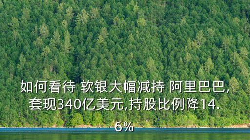 如何看待 軟銀大幅減持 阿里巴巴,套現(xiàn)340億美元,持股比例降14.6%