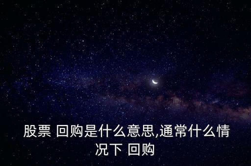  股票 回購是什么意思,通常什么情況下 回購