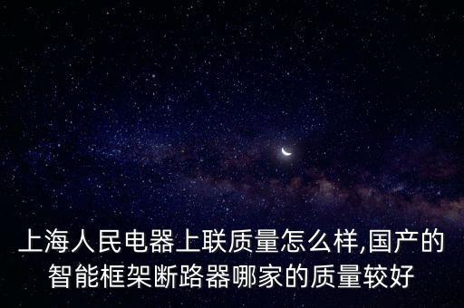 上海人民電器上聯(lián)質(zhì)量怎么樣,國產(chǎn)的智能框架斷路器哪家的質(zhì)量較好