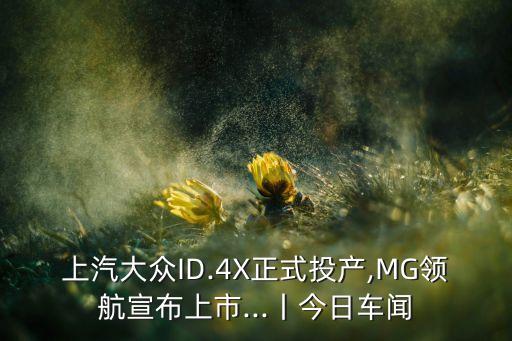 上汽大眾ID.4X正式投產(chǎn),MG領(lǐng)航宣布上市...丨今日車聞