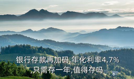  銀行存款再加碼,年化利率4.7%,只需存一年,值得存嗎