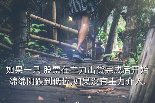 如果一只 股票在主力出貨完成后開始綿綿陰跌到低位,如果沒有主力介入...