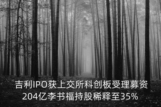  吉利IPO獲上交所科創(chuàng)板受理募資204億李書(shū)福持股稀釋至35%