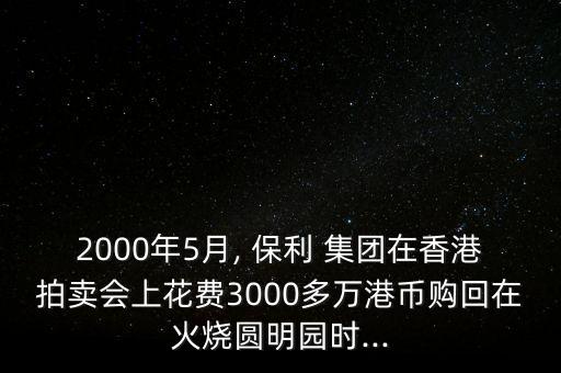 2000年5月, 保利 集團(tuán)在香港拍賣會(huì)上花費(fèi)3000多萬港幣購回在火燒圓明園時(shí)...