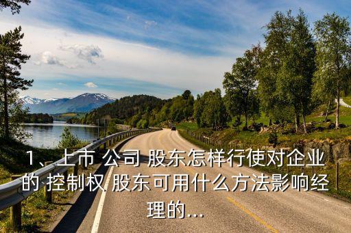 1、上市 公司 股東怎樣行使對(duì)企業(yè)的 控制權(quán) 股東可用什么方法影響經(jīng)理的...