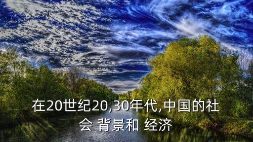 在20世紀(jì)20,30年代,中國的社會(huì) 背景和 經(jīng)濟(jì)