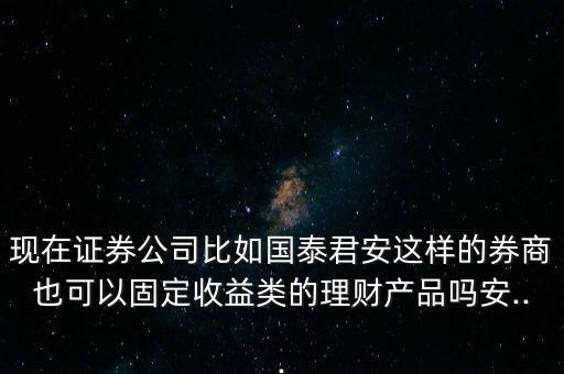 現(xiàn)在證券公司比如國泰君安這樣的券商也可以固定收益類的理財(cái)產(chǎn)品嗎安...