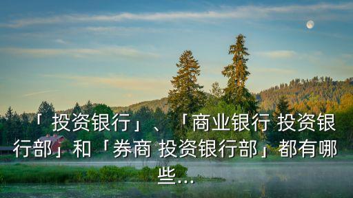 「 投資銀行」、「商業(yè)銀行 投資銀行部」和「券商 投資銀行部」都有哪些...