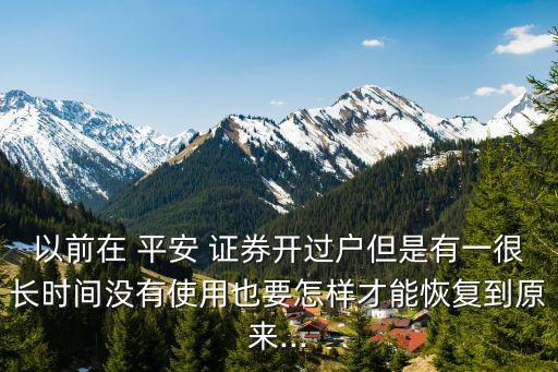 以前在 平安 證券開(kāi)過(guò)戶(hù)但是有一很長(zhǎng)時(shí)間沒(méi)有使用也要怎樣才能恢復(fù)到原來(lái)...