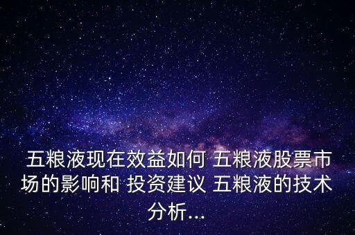  五糧液現(xiàn)在效益如何 五糧液股票市場的影響和 投資建議 五糧液的技術分析...