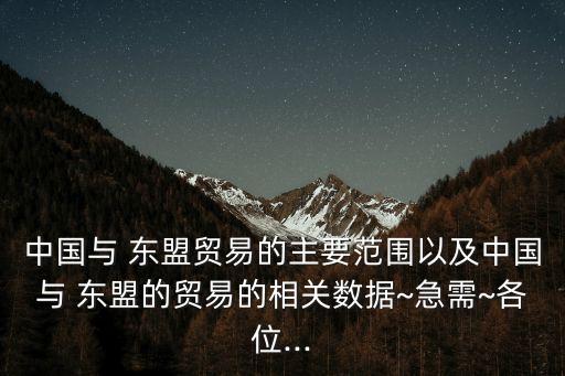 中國(guó)與 東盟貿(mào)易的主要范圍以及中國(guó)與 東盟的貿(mào)易的相關(guān)數(shù)據(jù)~急需~各位...