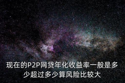 現(xiàn)在的P2P網(wǎng)貸年化收益率一般是多少超過(guò)多少算風(fēng)險(xiǎn)比較大