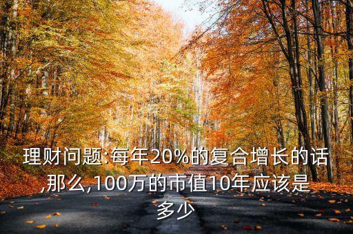 理財(cái)問題:每年20%的復(fù)合增長的話,那么,100萬的市值10年應(yīng)該是多少