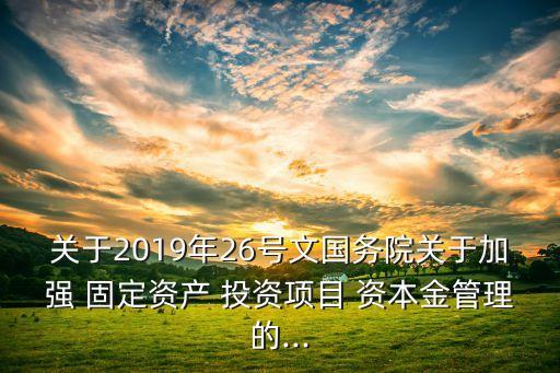 關(guān)于2019年26號文國務(wù)院關(guān)于加強 固定資產(chǎn) 投資項目 資本金管理的...