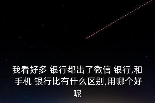 我看好多 銀行都出了微信 銀行,和 手機 銀行比有什么區(qū)別,用哪個好呢