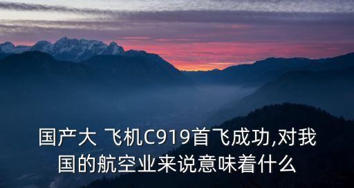 國產(chǎn)大 飛機C919首飛成功,對我國的航空業(yè)來說意味著什么