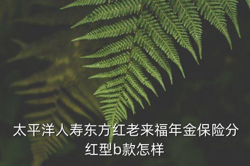  太平洋人壽東方紅老來福年金保險(xiǎn)分紅型b款怎樣