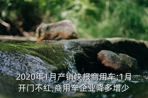 2020年1月產(chǎn)銷快報商用車:1月開門不紅,商用車企業(yè)降多增少