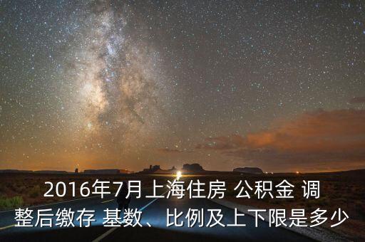 2016年7月上海住房 公積金 調(diào)整后繳存 基數(shù)、比例及上下限是多少