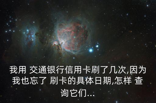 我用 交通銀行信用卡刷了幾次,因?yàn)槲乙餐?刷卡的具體日期,怎樣 查詢它們...