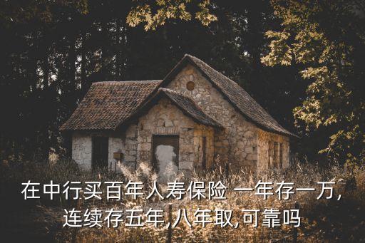 在中行買百年人壽保險 一年存一萬,連續(xù)存五年,八年取,可靠嗎