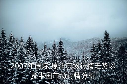 2007年國際 原油市場行情走勢(shì)以及中國市場行情分析