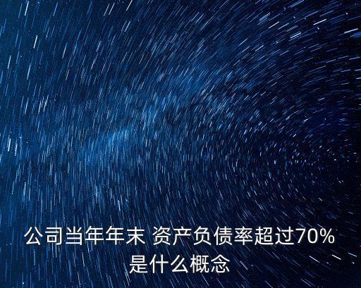 公司當(dāng)年年末 資產(chǎn)負(fù)債率超過70%是什么概念