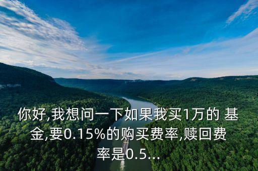 你好,我想問一下如果我買1萬的 基金,要0.15%的購買費率,贖回費率是0.5...