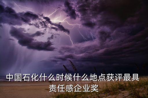 中國石化什么時候什么地點獲評最具 責(zé)任感企業(yè)獎