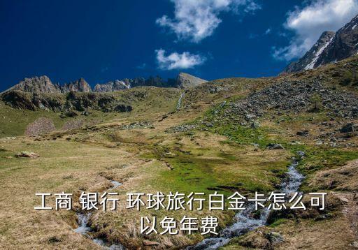  工商 銀行 環(huán)球旅行白金卡怎么可以免年費