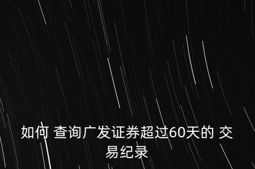 如何 查詢廣發(fā)證券超過60天的 交易紀(jì)錄