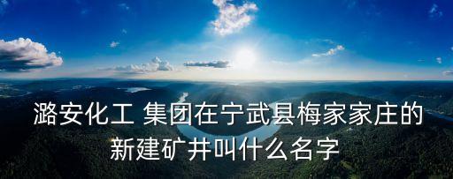  潞安化工 集團(tuán)在寧武縣梅家家莊的新建礦井叫什么名字