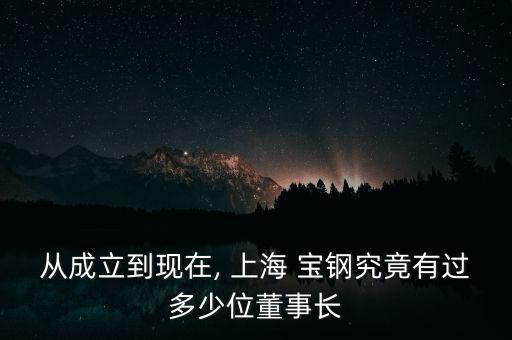 從成立到現(xiàn)在, 上海 寶鋼究竟有過多少位董事長