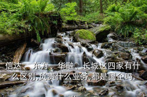 信達、 東方、華融、長城這四家有什么區(qū)別,負責什么業(yè)務,都是國企嗎...