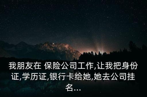 我朋友在 保險(xiǎn)公司工作,讓我把身份證,學(xué)歷證,銀行卡給她,她去公司掛名...