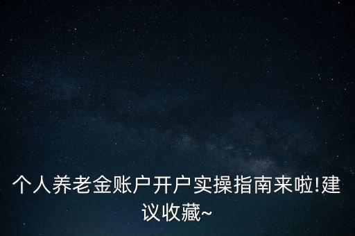 個(gè)人養(yǎng)老金賬戶開戶實(shí)操指南來啦!建議收藏~