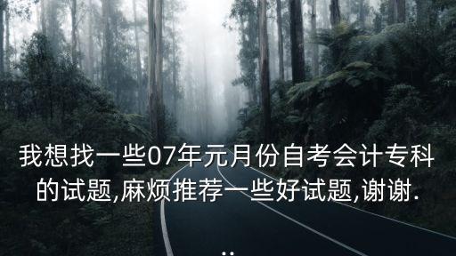 我想找一些07年元月份自考會(huì)計(jì)?？频脑囶},麻煩推薦一些好試題,謝謝...